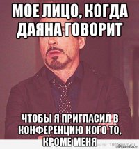 мое лицо, когда даяна говорит чтобы я пригласил в конференцию кого то, кроме меня