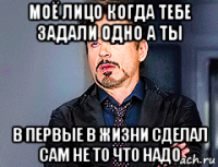 моё лицо когда тебе задали одно а ты в первые в жизни сделал сам не то что надо