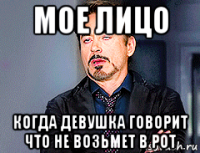 мое лицо когда девушка говорит что не возьмет в рот