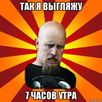 так я выгляжу 7 часов утра