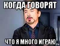 когда говорят что я много играю