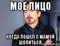 мое лицо когда пошел с мамой шопиться
