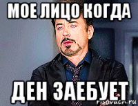 мое лицо когда ден заебует