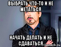 выбрать что-то и не метаться начать делать и не сдаваться