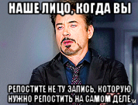 наше лицо, когда вы репостите не ту запись, которую нужно репостить на самом деле