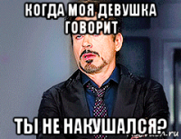 когда моя девушка говорит ты не накушался?