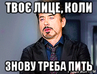 твоє лице, коли знову треба пить