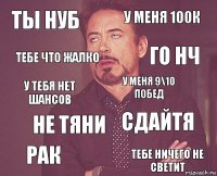 Ты нуб у меня 100к у тебя нет шансов рак сдайтя У меня 9\10 побед не тяни тебе ничего не светит тебе что жалко го нч