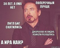 30 лет, а ума нет поперечный лучше литл биг скатились а Ира как? джарахова не видно, неужели разошлись     