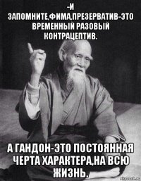 -и запомните,фима,презерватив-это временный разовый контрацептив. а гандон-это постоянная черта характера,на всю жизнь.