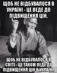 щоб не відбувалося в україні - це веде до підвищення цін. щоб не відбувалося в світі - це також веде до підвищення цін в україні.