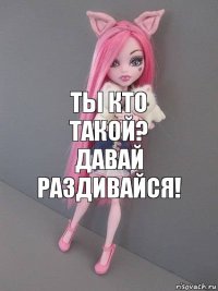 ты кто такой?
давай раздивайся!