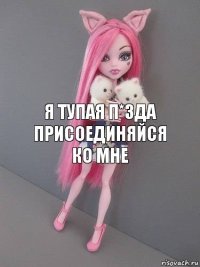 Я тупая п*зда
Присоединяйся ко мне