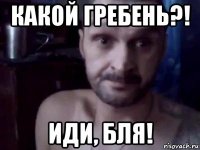 какой гребень?! иди, бля!