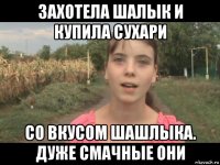 захотела шалык и купила сухари со вкусом шашлыка. дуже смачные они