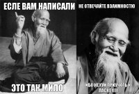 Есле вам написали это так мило не отвечайте взаимностю ибо нехуй приучать к ласке))))