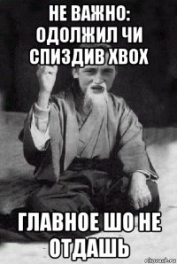 не важно: одолжил чи спиздив xbox главное шо не отдашь