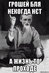 грошей бля некогда нєт а жизнь то проходе