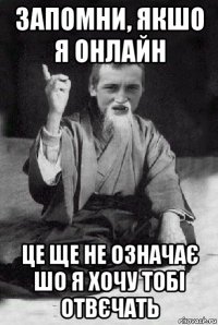 запомни, якшо я онлайн це ще не означає шо я хочу тобі отвєчать