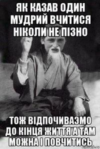 як казав один мудрий вчитися ніколи не пізно тож відпочиваэмо до кінця життя а там можна і повчитись