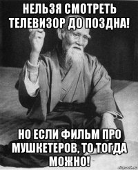 нельзя смотреть телевизор до поздна! но если фильм про мушкетеров, то тогда можно!