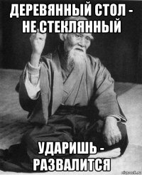 деревянный стол - не стеклянный ударишь - развалится