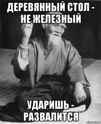деревянный стол - не железный ударишь - развалится