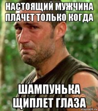 настоящий мужчина плачет только когда шампунька щиплет глаза