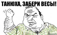 Танюха, забери весы!