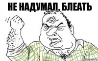 не надумал, блеать