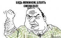 будь мужиком, блеять
смени пол!