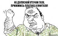 Не допускай утечки газу,
Прижмись плотнее к унитазу!