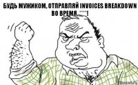 БУДЬ МУЖИКОМ, отправляй INVOICES BREAKDOWN
ВО ВРЕМЯ, ****!