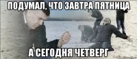 подумал, что завтра пятница а сегодня четверг