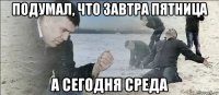 подумал, что завтра пятница а сегодня среда