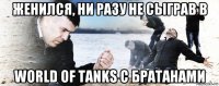 женился, ни разу не сыграв в world of tanks с братанами