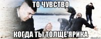 то чувство когда ты толще ярика