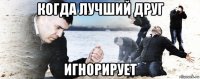 когда лучший друг игнорирует