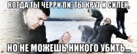 когда ты черри пи; ты крут и силен, но не можешь никого убить...