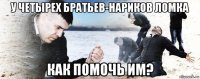 у четырех братьев-нариков ломка как помочь им?