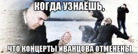 когда узнаёшь, что концерты иванцова отменены