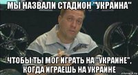мы назвали стадион "украина" чтобы ты мог играть на "украине", когда играешь на украине