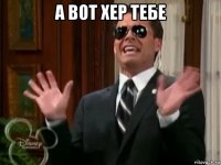 а вот хер тебе 