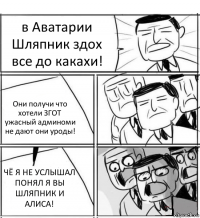 в Аватарии Шляпник здох все до какахи! Они получи что хотели ЗГОТ ужасный админоми не дают они уроды! ЧЁ Я НЕ УСЛЫШАЛ ПОНЯЛ Я ВЫ ШЛЯПНИК И АЛИСА!