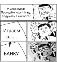 У меня идея! Проведём игру!! Надо подумать в какую??? Играем в...... БАНКУ