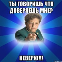 ты говоришь что доверяешь мне? неверю!!!