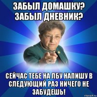 забыл домашку? забыл дневник? сейчас тебе на лбу напишу в следующий раз ничего не забудешь!