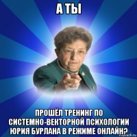 а ты прошёл тренинг по системно-векторной психологии юрия бурлана в режиме онлайн?