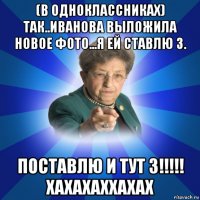 (в одноклассниках) так..иванова выложила новое фото...я ей ставлю 3. поставлю и тут 3!!!!! хахахаххахах