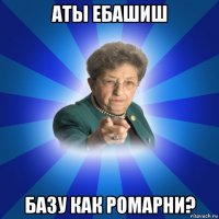 аты ебашиш базу как ромарни?